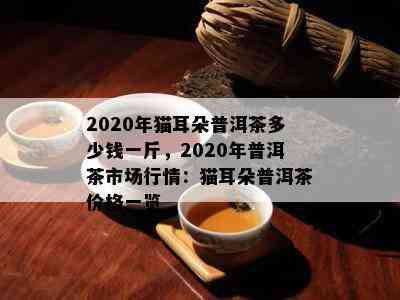 2020年猫耳朵普洱茶多少钱一斤，2020年普洱茶市场行情：猫耳朵普洱茶价格一览