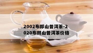 2002布郎山普洱茶-2020布朗山普洱茶价格