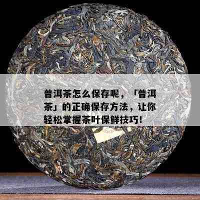 普洱茶怎么保存呢，「普洱茶」的正确保存方法，让你轻松掌握茶叶保鲜技巧！