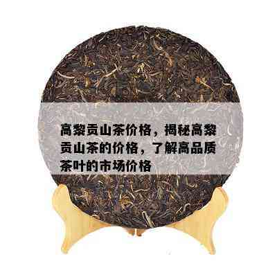 高黎贡山茶价格，揭秘高黎贡山茶的价格，了解高品质茶叶的市场价格