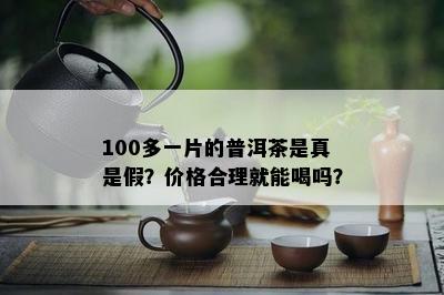 100多一片的普洱茶是真是假？价格合理就能喝吗？