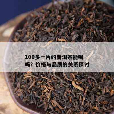 100多一片的普洱茶能喝吗？价格与品质的关系探讨