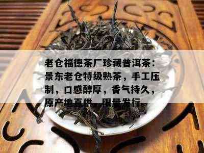 老仓福德茶厂珍藏普洱茶：景东老仓特级熟茶，手工压制，口感醇厚，香气持久，原产地直供， *** 发行。