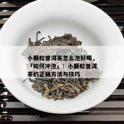 小颗粒普洱茶怎么泡好喝，「如何冲泡」：小颗粒普洱茶的正确方法与技巧