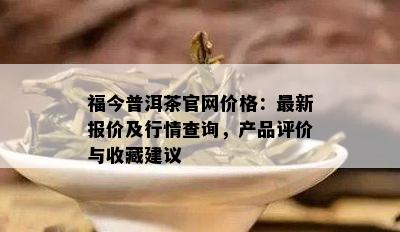 福今普洱茶官网价格：最新报价及行情查询，产品评价与收藏建议