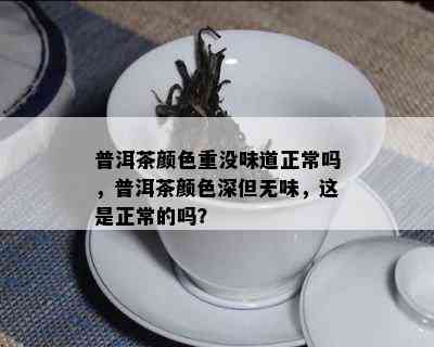 普洱茶颜色重没味道正常吗，普洱茶颜色深但无味，这是正常的吗？