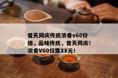 普天同庆传统浓香v60价格，品味传统，普天同庆！浓香V60仅需XX元！