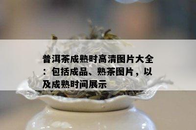 普洱茶成熟时高清图片大全：包括成品、熟茶图片，以及成熟时间展示