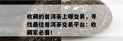 收藏的普洱茶上哪交易，寻找更佳普洱茶交易平台：收藏家必看！