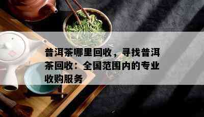 普洱茶哪里回收，寻找普洱茶回收：全国范围内的专业收购服务