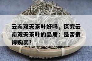 云南双天茶叶好吗，探究云南双天茶叶的品质：是否值得购买？