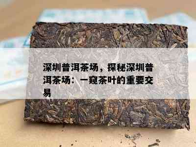 深圳普洱茶场，探秘深圳普洱茶场：一窥茶叶的重要交易