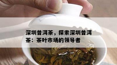 深圳普洱茶，探索深圳普洱茶：茶叶市场的领导者