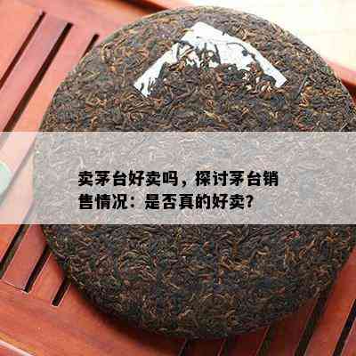 卖茅台好卖吗，探讨茅台销售情况：是否真的好卖？