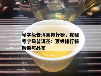 号字级普洱茶排行榜，探秘号字级普洱茶：顶级排行榜解读与品鉴