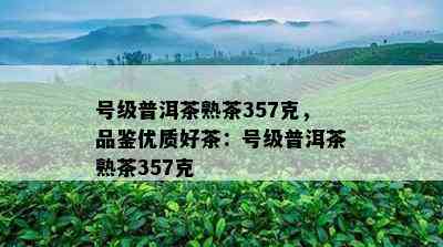 号级普洱茶熟茶357克，品鉴优质好茶：号级普洱茶熟茶357克