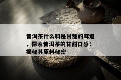 普洱茶什么料是甘甜的味道，探索普洱茶的甘甜口感：揭秘其原料秘密