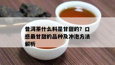 普洱茶什么料是甘甜的？口感最甘甜的品种及冲泡方法解析