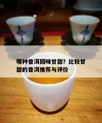 哪种普洱回味甘甜？比较甘甜的普洱推荐与评价