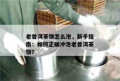 老普洱茶饼怎么泡，新手指南：如何正确冲泡老普洱茶饼？