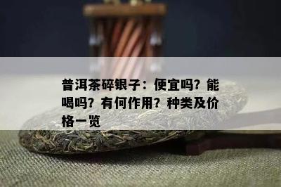 普洱茶碎银子：便宜吗？能喝吗？有何作用？种类及价格一览