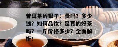 普洱茶碎银子：贵吗？多少钱？如何品饮？是真的好茶吗？一斤价格多少？全面解析！