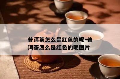 普洱茶怎么是红色的呢-普洱茶怎么是红色的呢图片