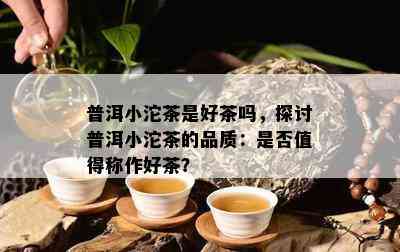 普洱小沱茶是好茶吗，探讨普洱小沱茶的品质：是否值得称作好茶？