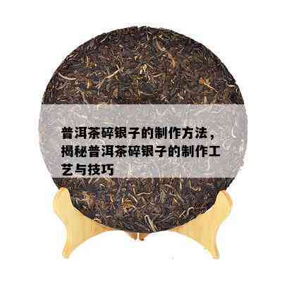 普洱茶碎银子的制作方法，揭秘普洱茶碎银子的制作工艺与技巧