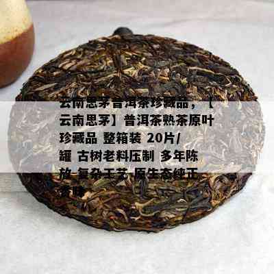 云南思茅普洱茶珍藏品，【云南思茅】普洱茶熟茶原叶珍藏品 整箱装 20片/罐 古树老料压制 多年陈放 复杂工艺 原生态纯正香味