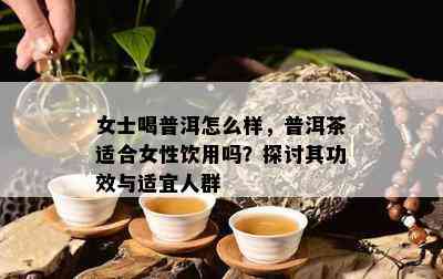 女士喝普洱怎么样，普洱茶适合女性饮用吗？探讨其功效与适宜人群