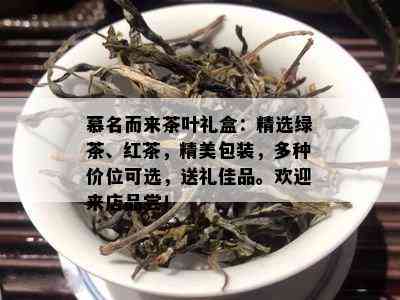 慕名而来茶叶礼盒：精选绿茶、红茶，精美包装，多种价位可选，送礼佳品。欢迎来店品尝！