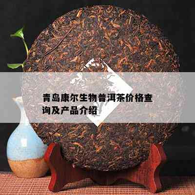 青岛康尔生物普洱茶价格查询及产品介绍