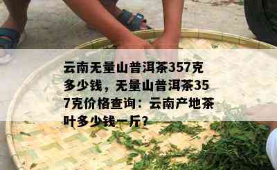 云南无量山普洱茶357克多少钱，无量山普洱茶357克价格查询：云南产地茶叶多少钱一斤？