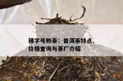 臻字号熟茶：普洱茶特点、价格查询与茶厂介绍