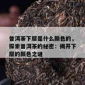 普洱茶下层是什么颜色的，探索普洱茶的秘密：揭开下层的颜色之谜