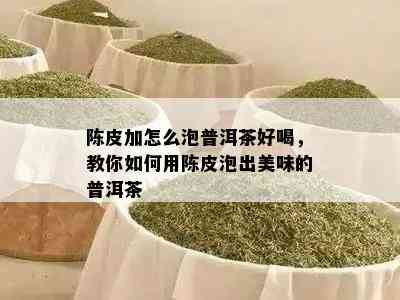 陈皮加怎么泡普洱茶好喝，教你如何用陈皮泡出美味的普洱茶