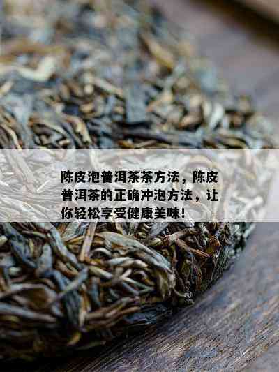 陈皮泡普洱茶茶方法，陈皮普洱茶的正确冲泡方法，让你轻松享受健康美味！