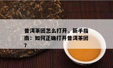 普洱茶团怎么打开，新手指南：如何正确打开普洱茶团？