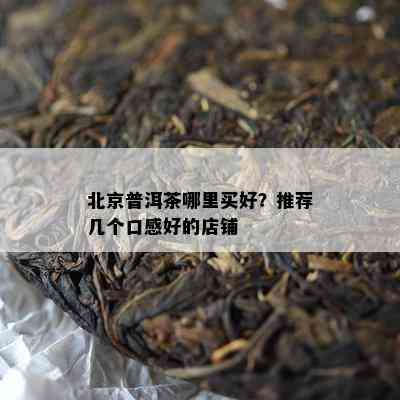 北京普洱茶哪里买好？推荐几个口感好的店铺