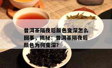 普洱茶隔夜后颜色变深怎么回事，揭秘：普洱茶隔夜后颜色为何变深？