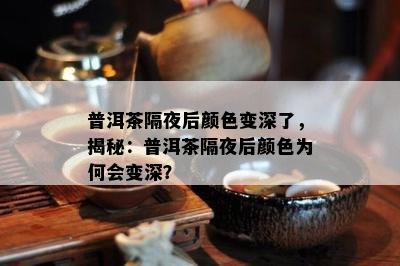 普洱茶隔夜后颜色变深了，揭秘：普洱茶隔夜后颜色为何会变深？