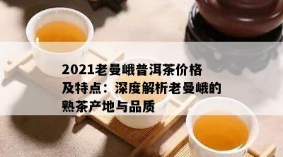 2021老曼峨普洱茶价格及特点：深度解析老曼峨的熟茶产地与品质