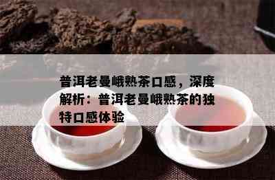 普洱老曼峨熟茶口感，深度解析：普洱老曼峨熟茶的独特口感体验