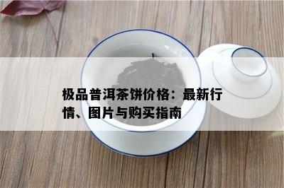 极品普洱茶饼价格：最新行情、图片与购买指南