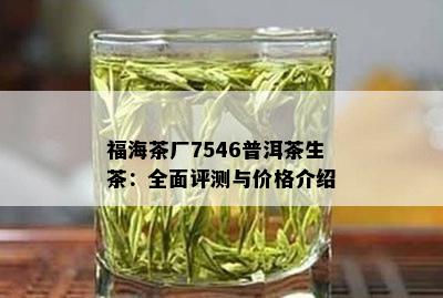 福海茶厂7546普洱茶生茶：全面评测与价格介绍