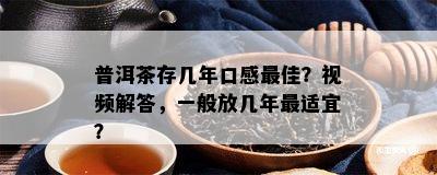 普洱茶存几年口感更佳？视频解答，一般放几年最适宜？