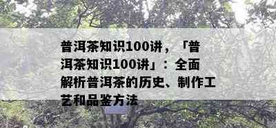 普洱茶知识100讲，「普洱茶知识100讲」：全面解析普洱茶的历史、制作工艺和品鉴方法