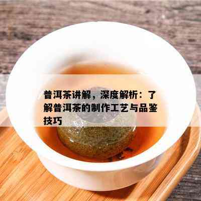 普洱茶讲解，深度解析：了解普洱茶的制作工艺与品鉴技巧