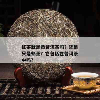 红茶就是熟普洱茶吗？还是只是熟茶？它包括在普洱茶中吗？